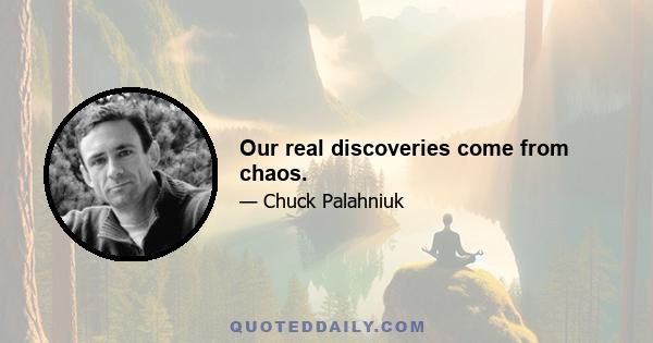 Our real discoveries come from chaos.