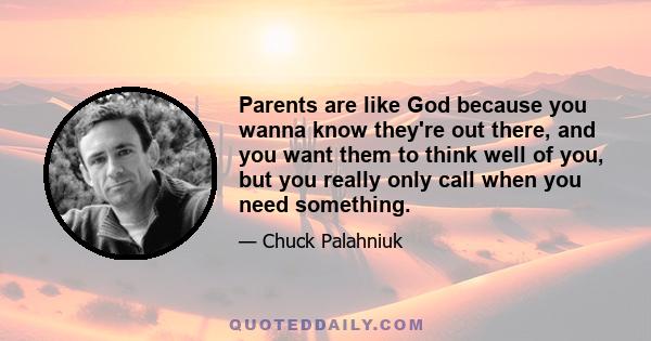 Parents are like God because you wanna know they're out there, and you want them to think well of you, but you really only call when you need something.