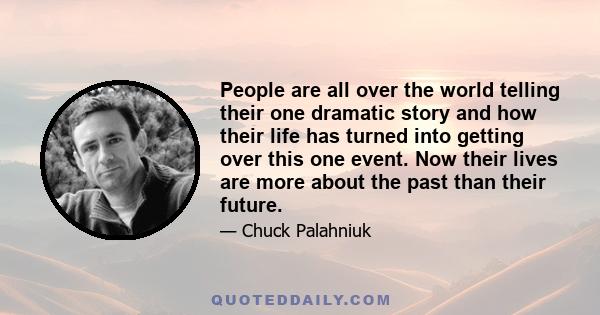 People are all over the world telling their one dramatic story and how their life has turned into getting over this one event. Now their lives are more about the past than their future.