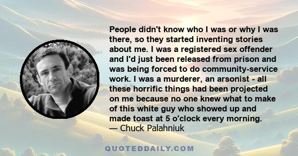 People didn't know who I was or why I was there, so they started inventing stories about me. I was a registered sex offender and I'd just been released from prison and was being forced to do community-service work. I