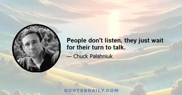 People don't listen, they just wait for their turn to talk.