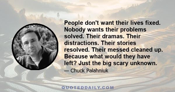 People don't want their lives fixed. Nobody wants their problems solved. Their dramas. Their distractions. Their stories resolved. Their messed cleaned up. Because what would they have left? Just the big scary unknown.