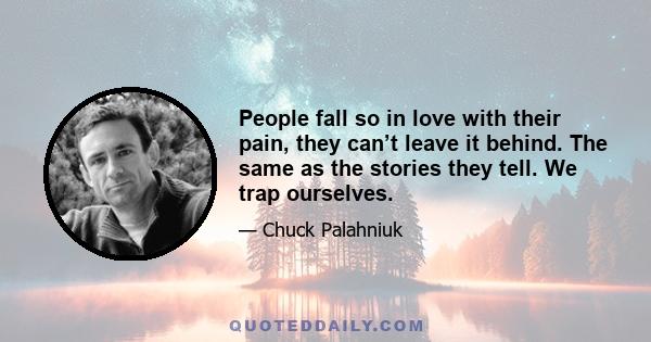 People fall so in love with their pain, they can’t leave it behind. The same as the stories they tell. We trap ourselves.