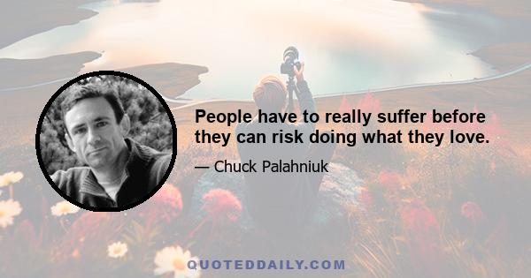 People have to really suffer before they can risk doing what they love.