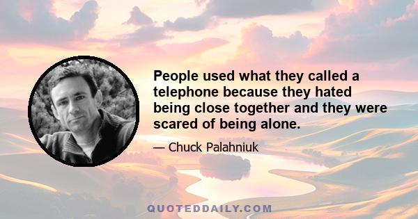 People used what they called a telephone because they hated being close together and they were scared of being alone.