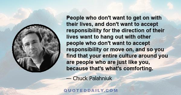 People who don't want to get on with their lives, and don't want to accept responsibility for the direction of their lives want to hang out with other people who don't want to accept responsibility or move on, and so