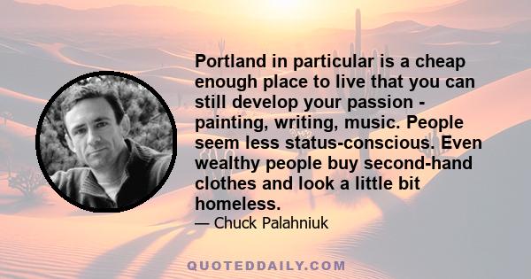 Portland in particular is a cheap enough place to live that you can still develop your passion - painting, writing, music. People seem less status-conscious. Even wealthy people buy second-hand clothes and look a little 