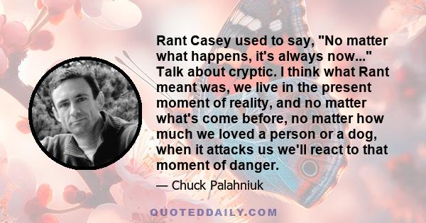 Rant Casey used to say, No matter what happens, it's always now... Talk about cryptic. I think what Rant meant was, we live in the present moment of reality, and no matter what's come before, no matter how much we loved 