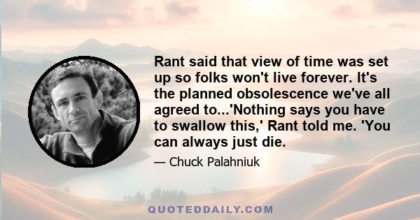 Rant said that view of time was set up so folks won't live forever. It's the planned obsolescence we've all agreed to...'Nothing says you have to swallow this,' Rant told me. 'You can always just die.