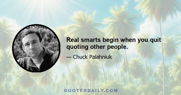 Real smarts begin when you quit quoting other people.