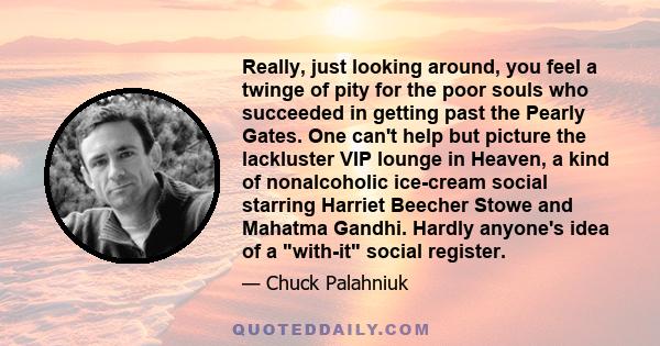 Really, just looking around, you feel a twinge of pity for the poor souls who succeeded in getting past the Pearly Gates. One can't help but picture the lackluster VIP lounge in Heaven, a kind of nonalcoholic ice-cream