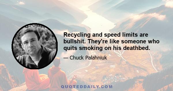 Recycling and speed limits are bullshit. They're like someone who quits smoking on his deathbed.