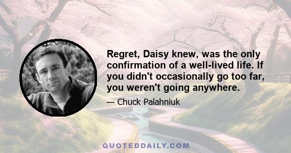 Regret, Daisy knew, was the only confirmation of a well-lived life. If you didn't occasionally go too far, you weren't going anywhere.