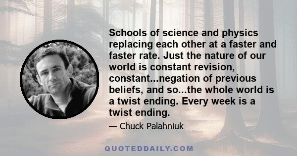 Schools of science and physics replacing each other at a faster and faster rate. Just the nature of our world is constant revision, constant...negation of previous beliefs, and so...the whole world is a twist ending.