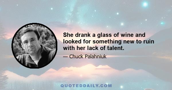 She drank a glass of wine and looked for something new to ruin with her lack of talent.