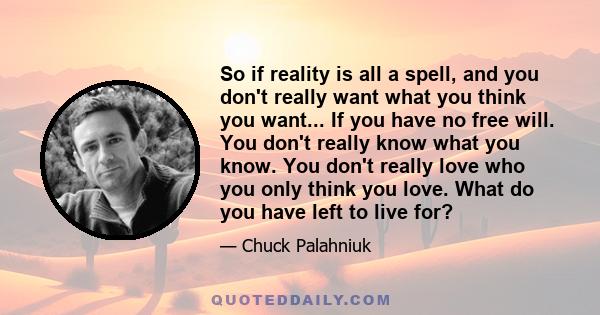 So if reality is all a spell, and you don't really want what you think you want... If you have no free will. You don't really know what you know. You don't really love who you only think you love. What do you have left