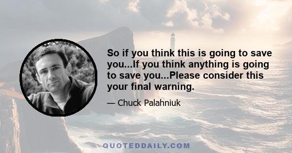 So if you think this is going to save you...If you think anything is going to save you...Please consider this your final warning.