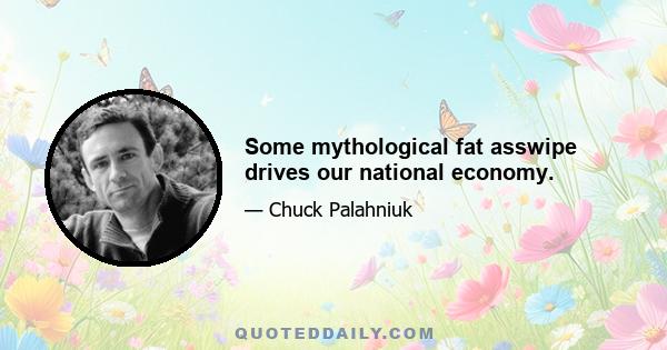 Some mythological fat asswipe drives our national economy.