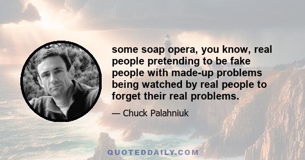 some soap opera, you know, real people pretending to be fake people with made-up problems being watched by real people to forget their real problems.