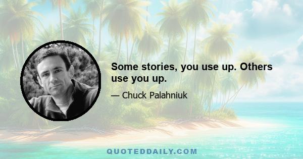 Some stories, you use up. Others use you up.