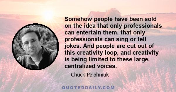 Somehow people have been sold on the idea that only professionals can entertain them, that only professionals can sing or tell jokes. And people are cut out of this creativity loop, and creativity is being limited to