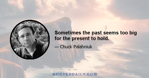 Sometimes the past seems too big for the present to hold.