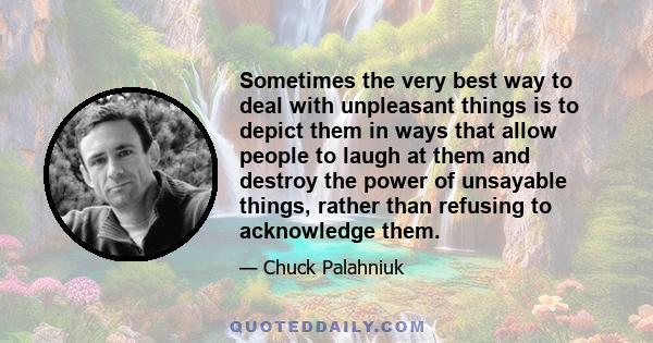 Sometimes the very best way to deal with unpleasant things is to depict them in ways that allow people to laugh at them and destroy the power of unsayable things, rather than refusing to acknowledge them.