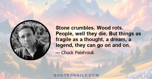 Stone crumbles. Wood rots. People, well they die. But things as fragile as a thought, a dream, a legend, they can go on and on.