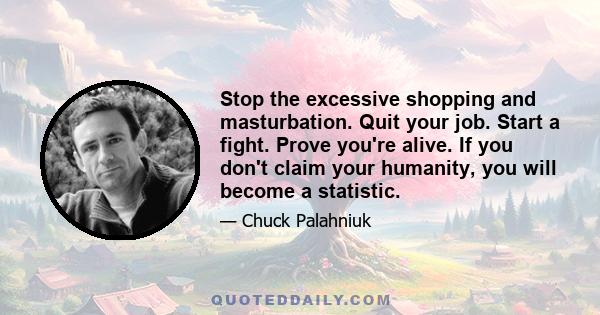 Stop the excessive shopping and masturbation. Quit your job. Start a fight. Prove you're alive. If you don't claim your humanity, you will become a statistic.