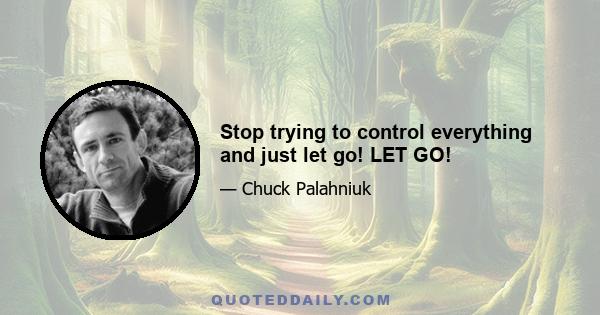 Stop trying to control everything and just let go! LET GO!