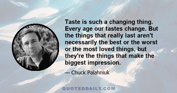 Taste is such a changing thing. Every age our tastes change. But the things that really last aren't necessarily the best or the worst or the most loved things, but they're the things that make the biggest impression.