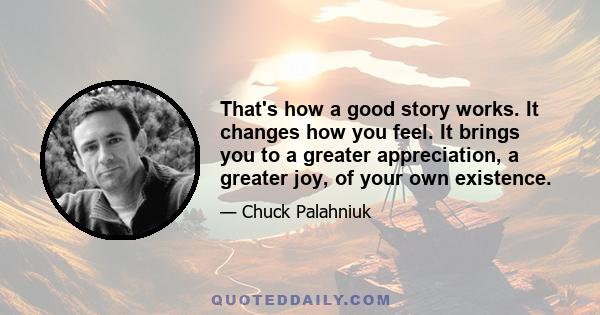 That's how a good story works. It changes how you feel. It brings you to a greater appreciation, a greater joy, of your own existence.