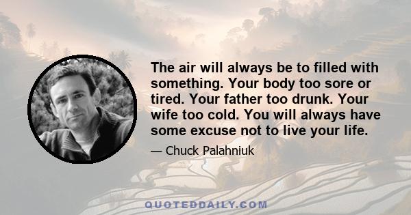 The air will always be to filled with something. Your body too sore or tired. Your father too drunk. Your wife too cold. You will always have some excuse not to live your life.