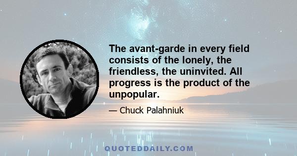 The avant-garde in every field consists of the lonely, the friendless, the uninvited. All progress is the product of the unpopular.