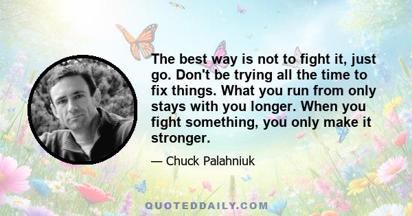 The best way is not to fight it, just go. Don't be trying all the time to fix things. What you run from only stays with you longer. When you fight something, you only make it stronger.