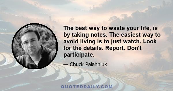 The best way to waste your life, is by taking notes. The easiest way to avoid living is to just watch. Look for the details. Report. Don't participate.