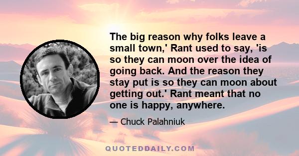 The big reason why folks leave a small town,' Rant used to say, 'is so they can moon over the idea of going back. And the reason they stay put is so they can moon about getting out.' Rant meant that no one is happy,