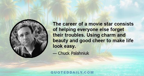 The career of a movie star consists of helping everyone else forget their troubles. Using charm and beauty and good cheer to make life look easy.