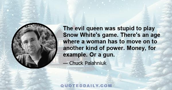 The evil queen was stupid to play Snow White's game. There's an age where a woman has to move on to another kind of power. Money, for example. Or a gun.