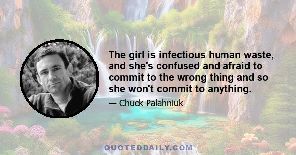 The girl is infectious human waste, and she's confused and afraid to commit to the wrong thing and so she won't commit to anything.