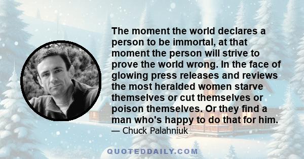 The moment the world declares a person to be immortal, at that moment the person will strive to prove the world wrong. In the face of glowing press releases and reviews the most heralded women starve themselves or cut