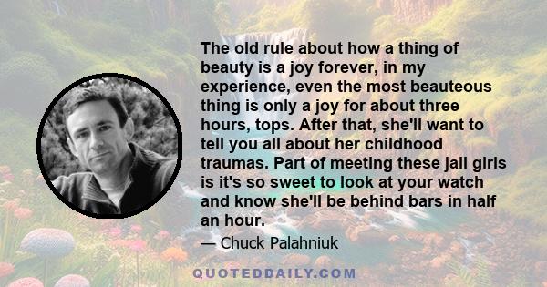 The old rule about how a thing of beauty is a joy forever, in my experience, even the most beauteous thing is only a joy for about three hours, tops. After that, she'll want to tell you all about her childhood traumas.