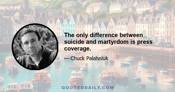 The only difference between suicide and martyrdom is press coverage.