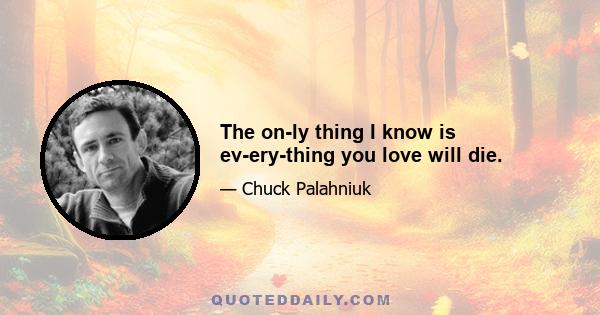 The on­ly thing I know is ev­ery­thing you love will die.