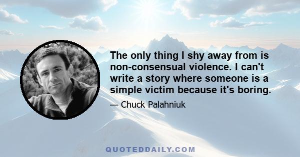 The only thing I shy away from is non-consensual violence. I can't write a story where someone is a simple victim because it's boring.