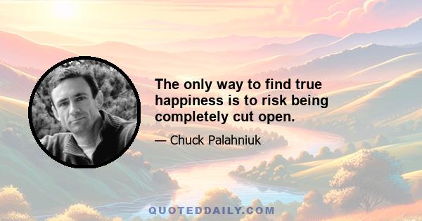 The only way to find true happiness is to risk being completely cut open.