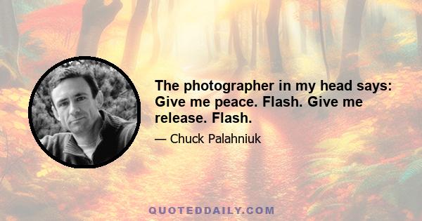 The photographer in my head says: Give me peace. Flash. Give me release. Flash.