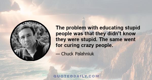 The problem with educating stupid people was that they didn’t know they were stupid. The same went for curing crazy people.