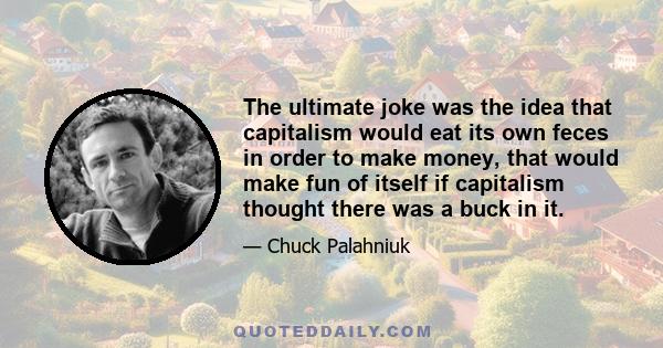 The ultimate joke was the idea that capitalism would eat its own feces in order to make money, that would make fun of itself if capitalism thought there was a buck in it.