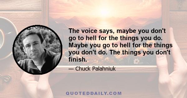 The voice says, maybe you don't go to hell for the things you do. Maybe you go to hell for the things you don't do. The things you don't finish.